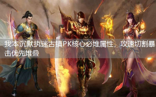 我本沉默执迷古镇PK核心必堆属性，攻速切割暴击优先堆叠