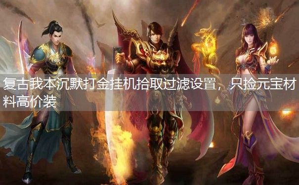复古我本沉默打金挂机拾取过滤设置,只捡元宝材料高价装 复古我本沉默打金挂机拾取过滤设置,只捡元宝材料高价装