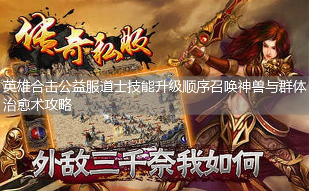 英雄合击公益服道士技能升级顺序召唤神兽与群体治愈术攻略 英雄合击公益服道士技能升级顺序召唤神兽与群体治愈术攻略